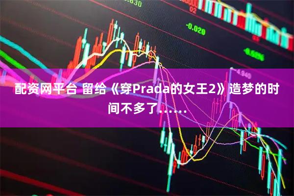 配资网平台 留给《穿Prada的女王2》造梦的时间不多了……