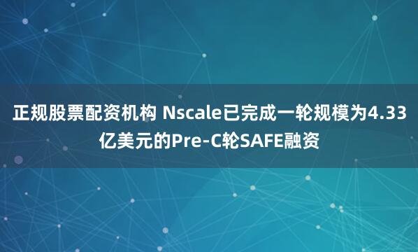 正规股票配资机构 Nscale已完成一轮规模为4.33亿美元的Pre-C轮SAFE融资