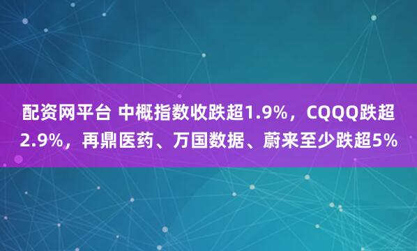 配资网平台 中概指数收跌超1.9%，CQQQ跌超2.9%，再鼎医药、万国数据、蔚来至少跌超5%