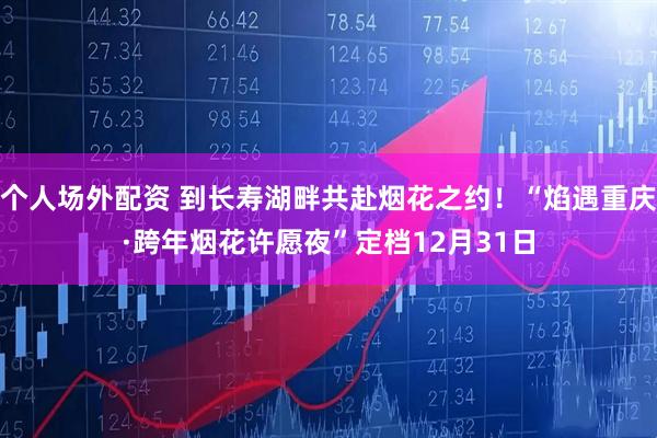 个人场外配资 到长寿湖畔共赴烟花之约！“焰遇重庆·跨年烟花许愿夜”定档12月31日