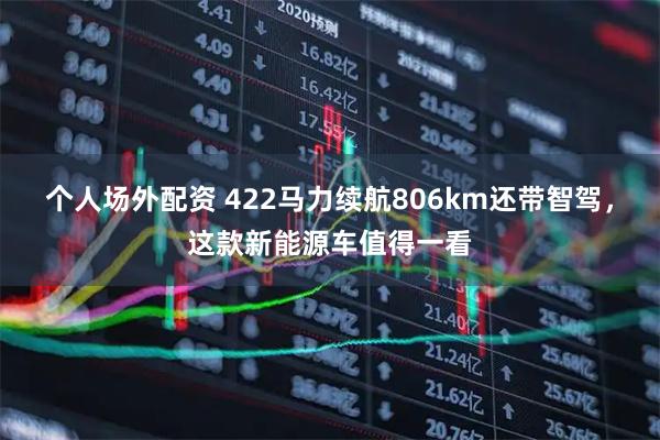 个人场外配资 422马力续航806km还带智驾，这款新能源车值得一看