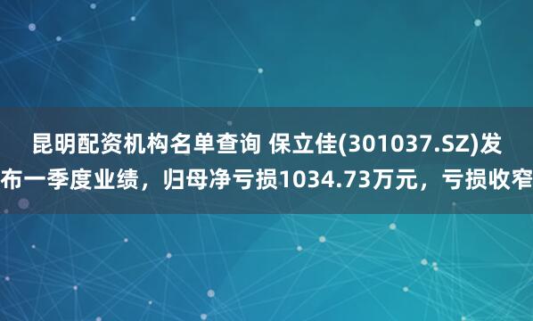 昆明配资机构名单查询 保立佳(301037.SZ)发布一季度业绩，归母净亏损1034.73万元，亏损收窄