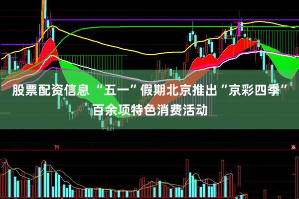 股票配资信息 “五一”假期北京推出“京彩四季”百余项特色消费活动