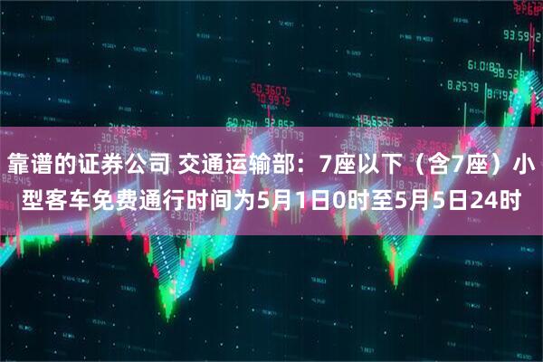 靠谱的证券公司 交通运输部：7座以下（含7座）小型客车免费通行时间为5月1日0时至5月5日24时