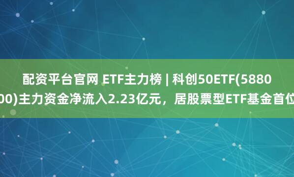 配资平台官网 ETF主力榜 | 科创50ETF(588000)主力资金净流入2.23亿元，居股票型ETF基金首位