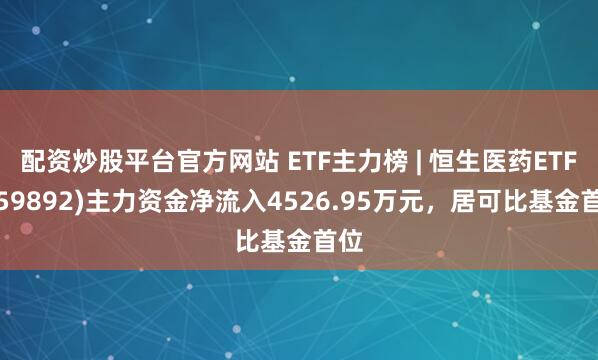 配资炒股平台官方网站 ETF主力榜 | 恒生医药ETF(159892)主力资金净流入4526.95万元，居可比基金首位