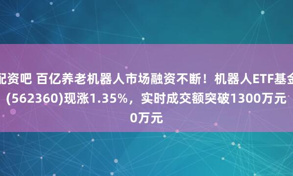 配资吧 百亿养老机器人市场融资不断！机器人ETF基金(562360)现涨1.35%，实时成交额突破1300万元