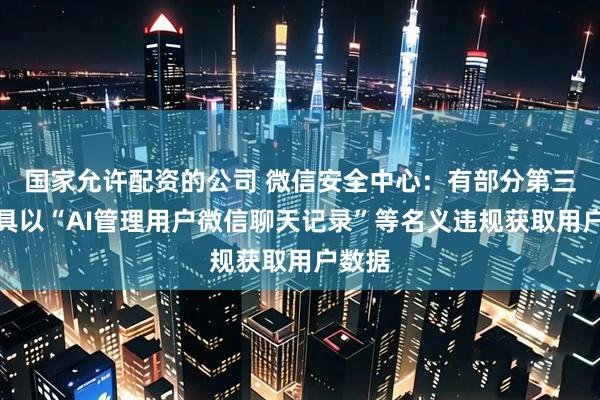 国家允许配资的公司 微信安全中心：有部分第三方工具以“AI管理用户微信聊天记录”等名义违规获取用户数据