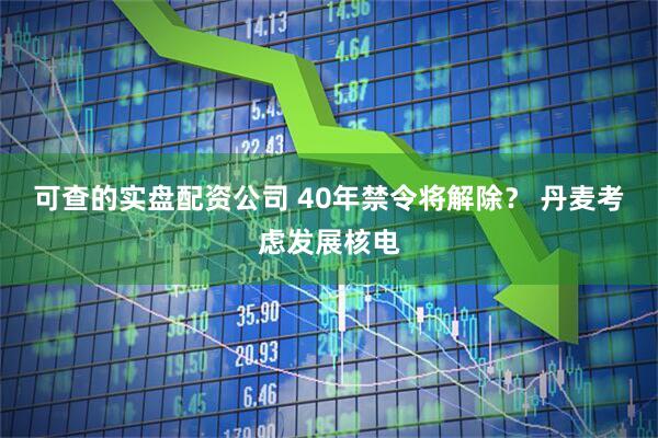 可查的实盘配资公司 40年禁令将解除？ 丹麦考虑发展核电