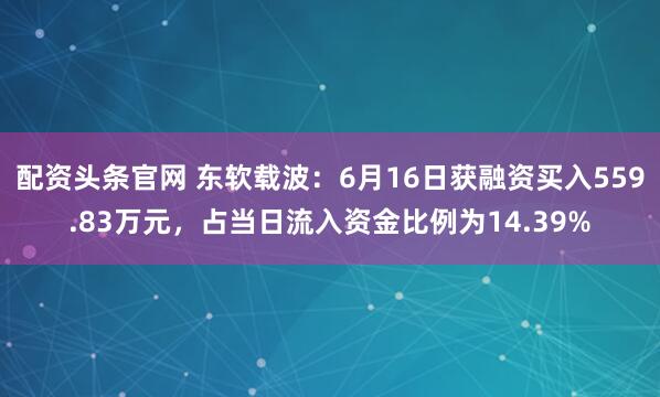 配资头条官网 东软载波：6月16日获融资买入559.83万元，占当日流入资金比例为14.39%