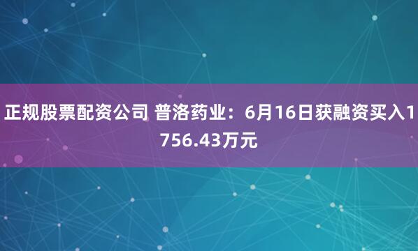 正规股票配资公司 普洛药业：6月16日获融资买入1756.43万元