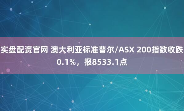 实盘配资官网 澳大利亚标准普尔/ASX 200指数收跌0.1%，报8533.1点