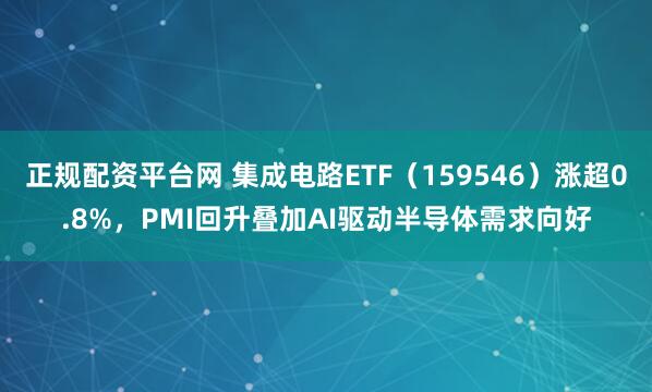 正规配资平台网 集成电路ETF（159546）涨超0.8%，PMI回升叠加AI驱动半导体需求向好