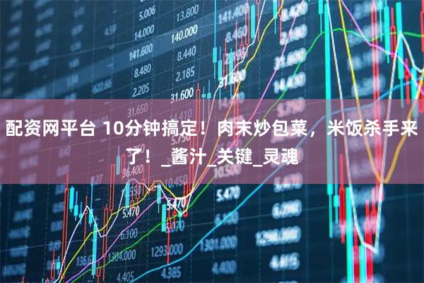 配资网平台 10分钟搞定！肉末炒包菜，米饭杀手来了！_酱汁_关键_灵魂