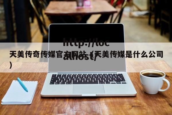 天美传奇传媒官方网站（天美传媒是什么公司）